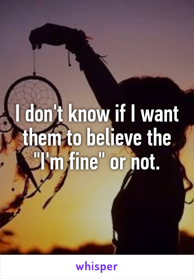 I don't know if I want them to believe the "I'm fine" or not.