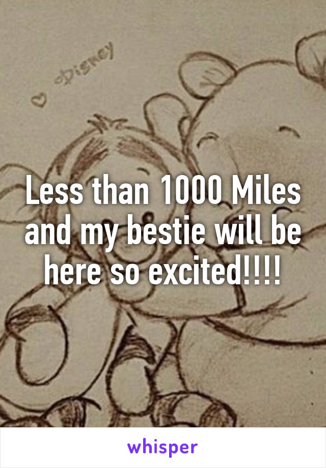 Less than 1000 Miles and my bestie will be here so excited!!!!