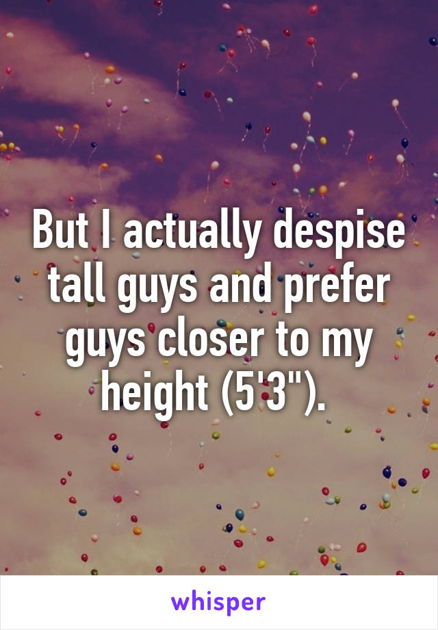 But I actually despise tall guys and prefer guys closer to my height (5'3"). 