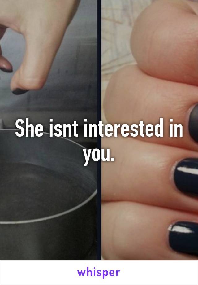 She isnt interested in you.