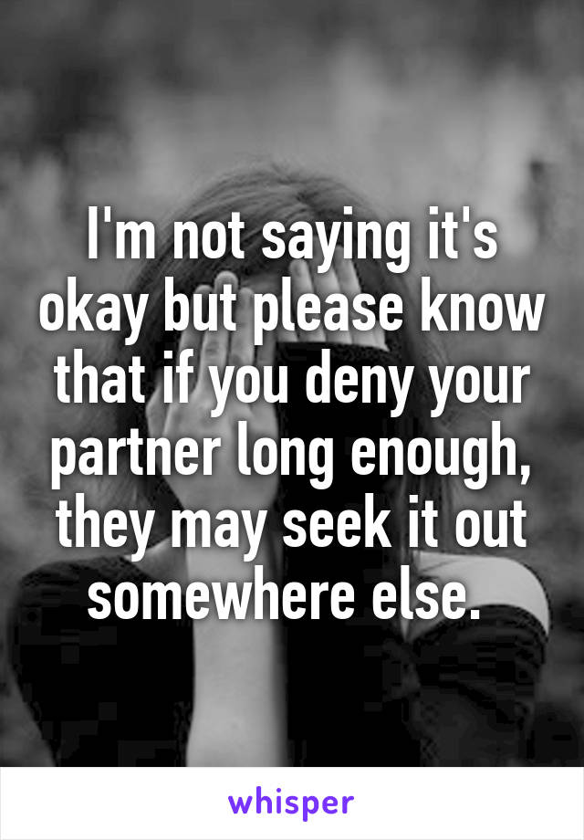 I'm not saying it's okay but please know that if you deny your partner long enough, they may seek it out somewhere else. 