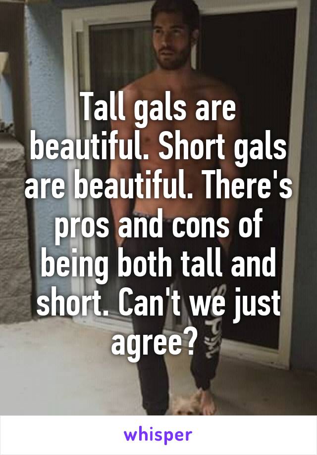 Tall gals are beautiful. Short gals are beautiful. There's pros and cons of being both tall and short. Can't we just agree? 