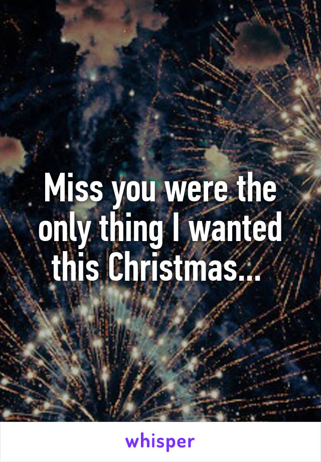 Miss you were the only thing I wanted this Christmas... 