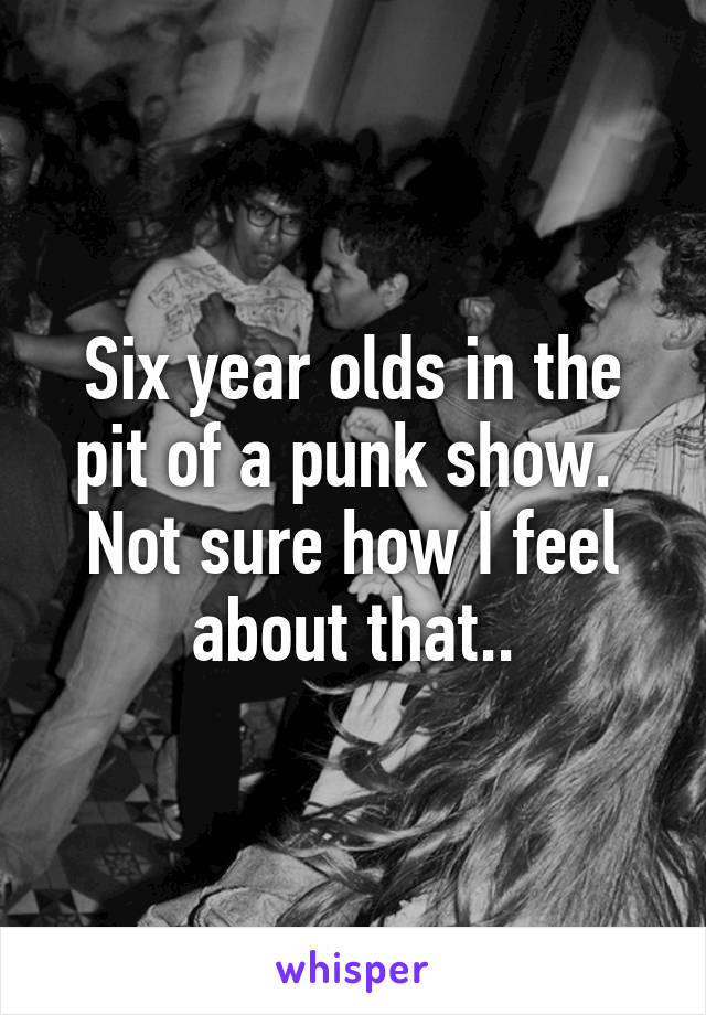 Six year olds in the pit of a punk show.  Not sure how I feel about that..