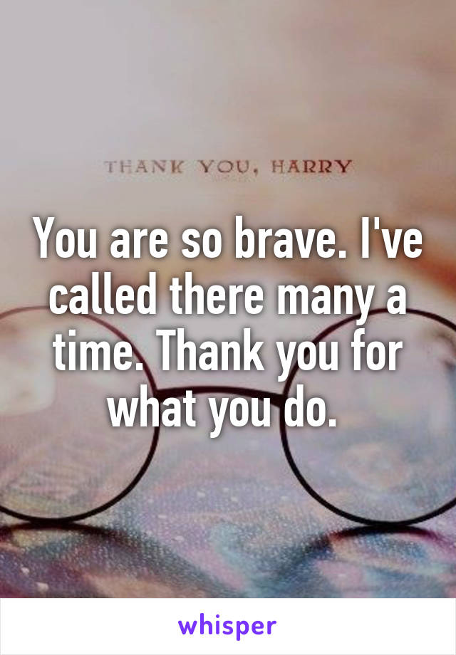 You are so brave. I've called there many a time. Thank you for what you do. 