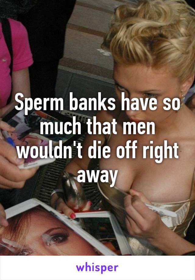 Sperm banks have so much that men wouldn't die off right away