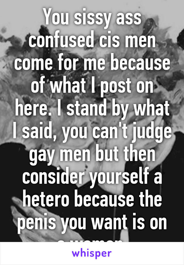 You sissy ass confused cis men come for me because of what I post on here. I stand by what I said, you can't judge gay men but then consider yourself a hetero because the penis you want is on a woman.