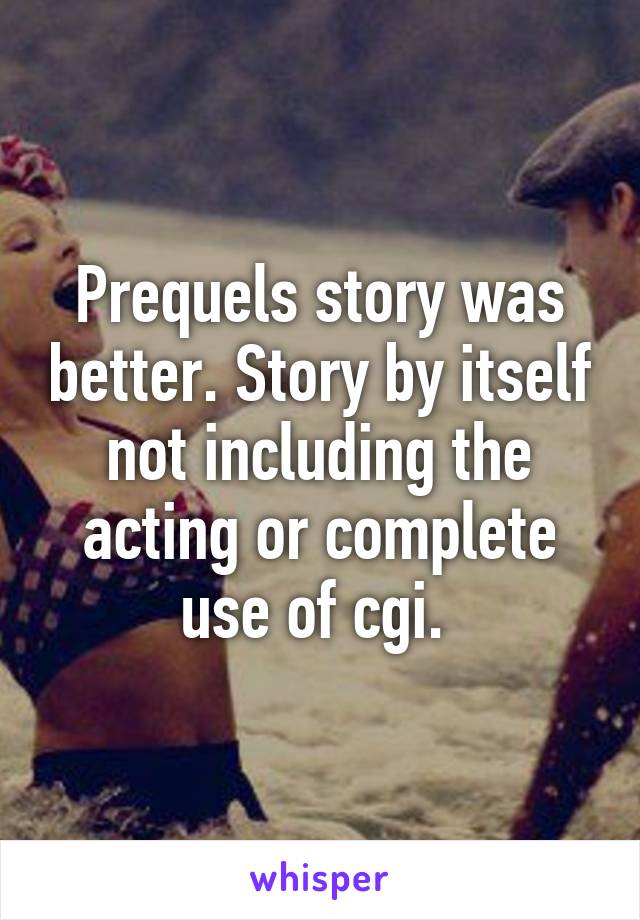 Prequels story was better. Story by itself not including the acting or complete use of cgi. 