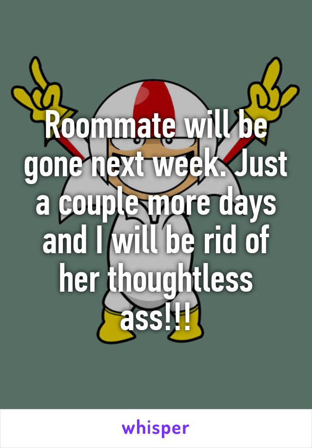 Roommate will be gone next week. Just a couple more days and I will be rid of her thoughtless ass!!!