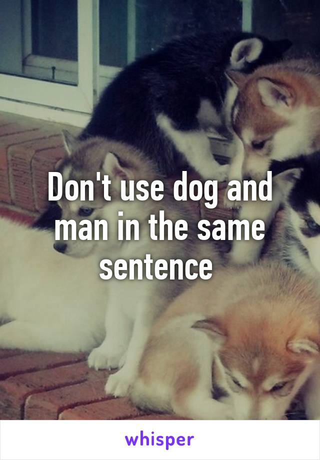 Don't use dog and man in the same sentence 