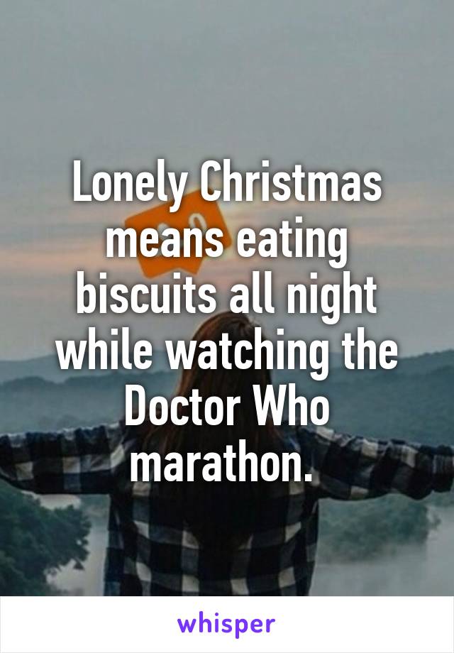 Lonely Christmas means eating biscuits all night while watching the Doctor Who marathon. 