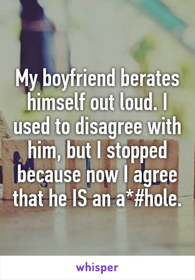 My boyfriend berates himself out loud. I used to disagree with him, but I stopped because now I agree that he IS an a*#hole.