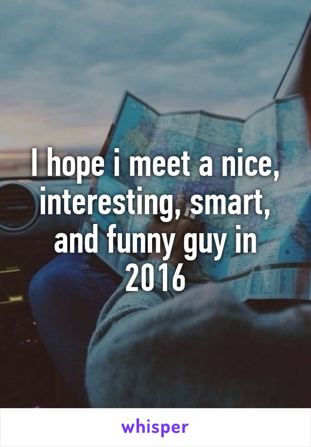 I hope i meet a nice, interesting, smart, and funny guy in 2016