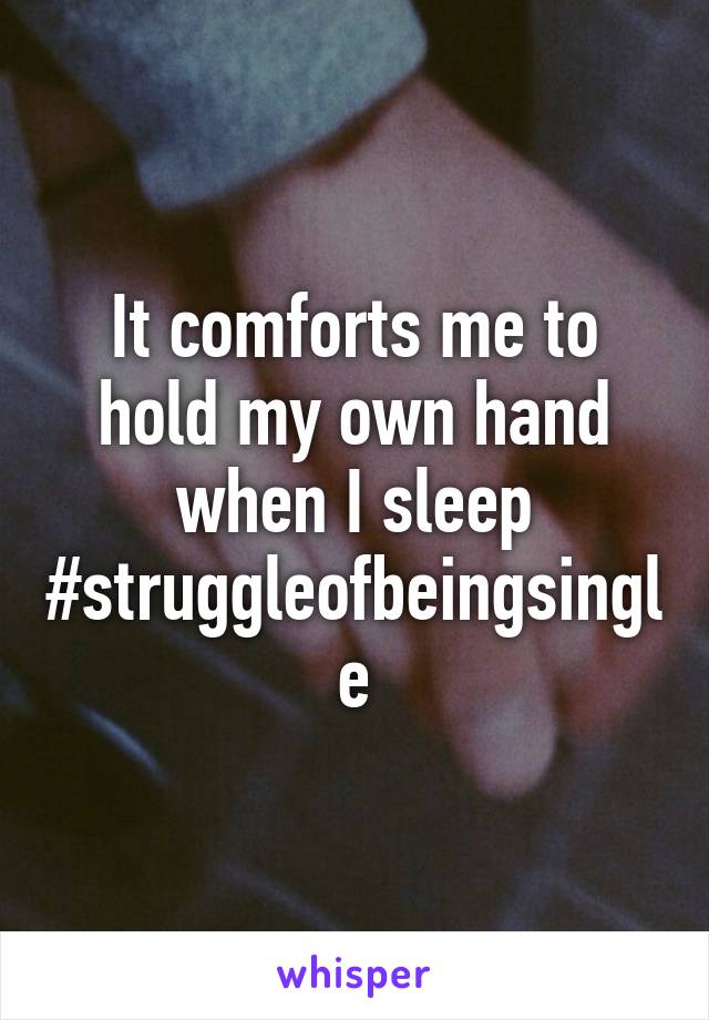 It comforts me to hold my own hand when I sleep #struggleofbeingsingle