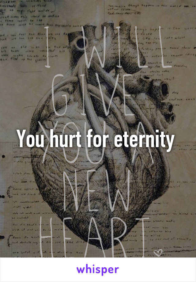 You hurt for eternity 