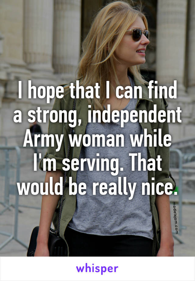 I hope that I can find a strong, independent Army woman while I'm serving. That would be really nice.