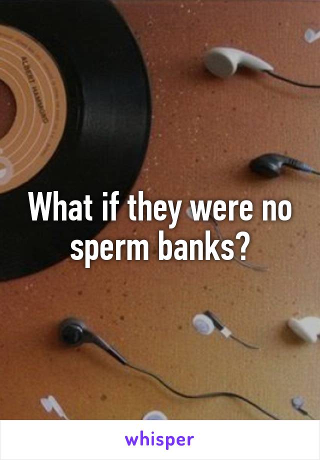 What if they were no sperm banks?