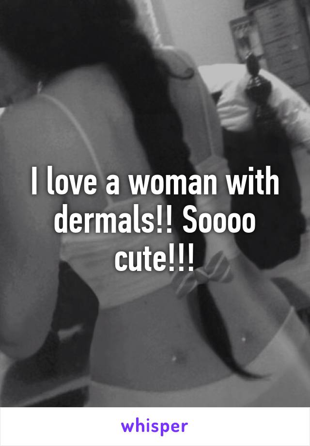 I love a woman with dermals!! Soooo cute!!!