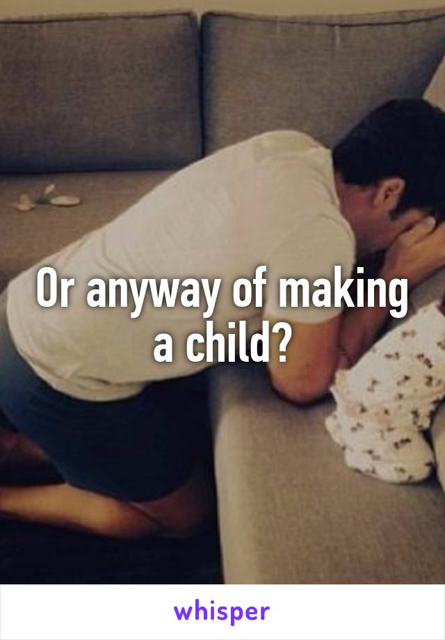 Or anyway of making a child?