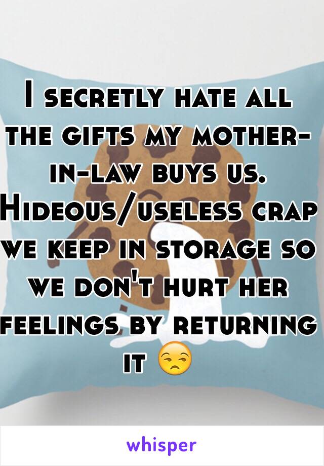 I secretly hate all the gifts my mother-in-law buys us. Hideous/useless crap we keep in storage so we don't hurt her feelings by returning it 😒