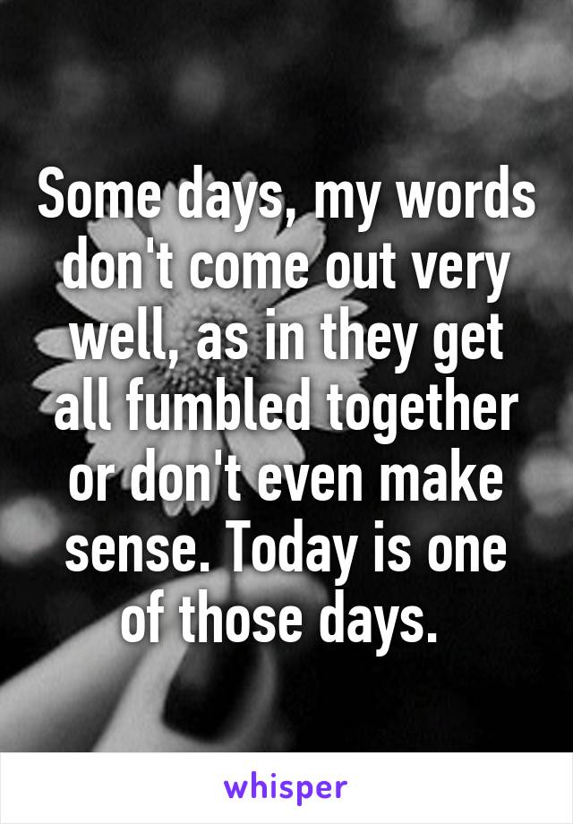 Some days, my words don't come out very well, as in they get all fumbled together or don't even make sense. Today is one of those days. 