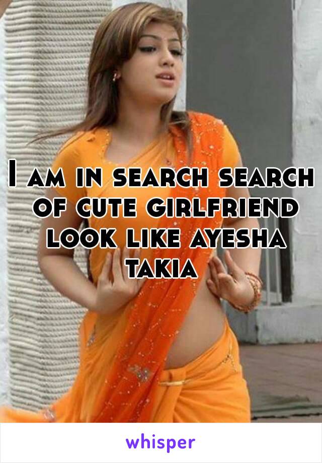 I am in search search of cute girlfriend look like ayesha takia 