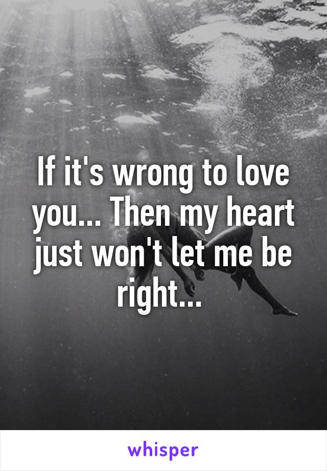 If it's wrong to love you... Then my heart just won't let me be right... 