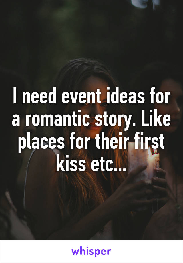 I need event ideas for a romantic story. Like places for their first kiss etc...