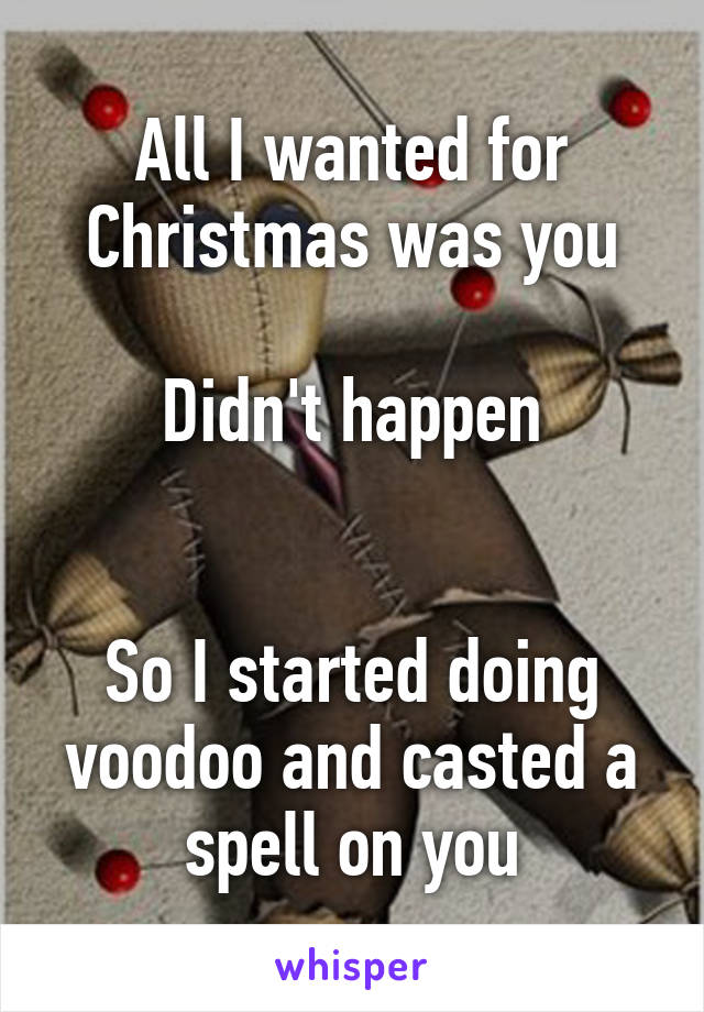 All I wanted for Christmas was you

Didn't happen


So I started doing voodoo and casted a spell on you