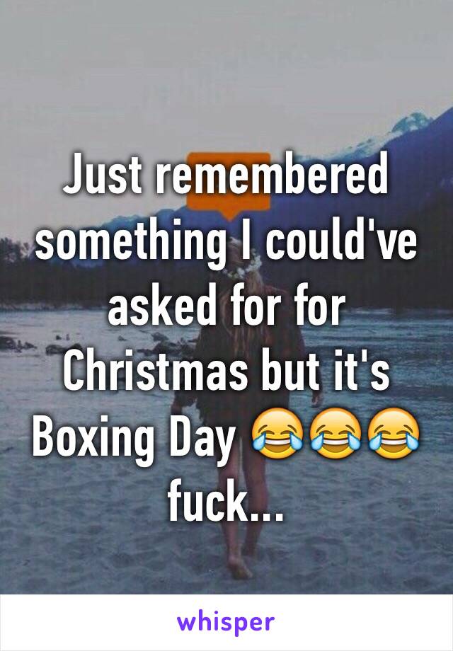 Just remembered something I could've asked for for Christmas but it's Boxing Day 😂😂😂 fuck...