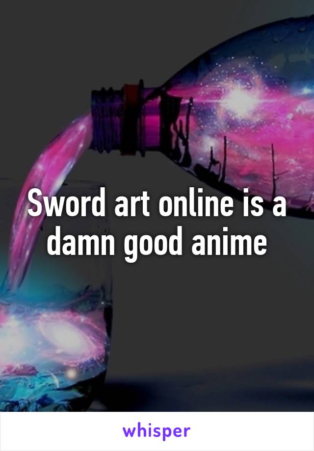 Sword art online is a damn good anime