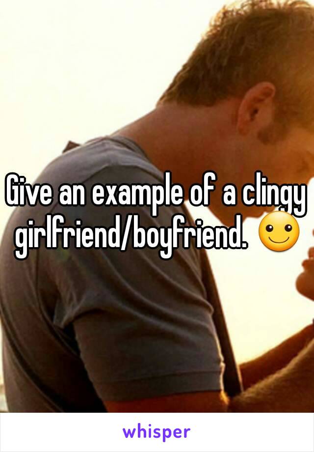 Give an example of a clingy girlfriend/boyfriend. ☺