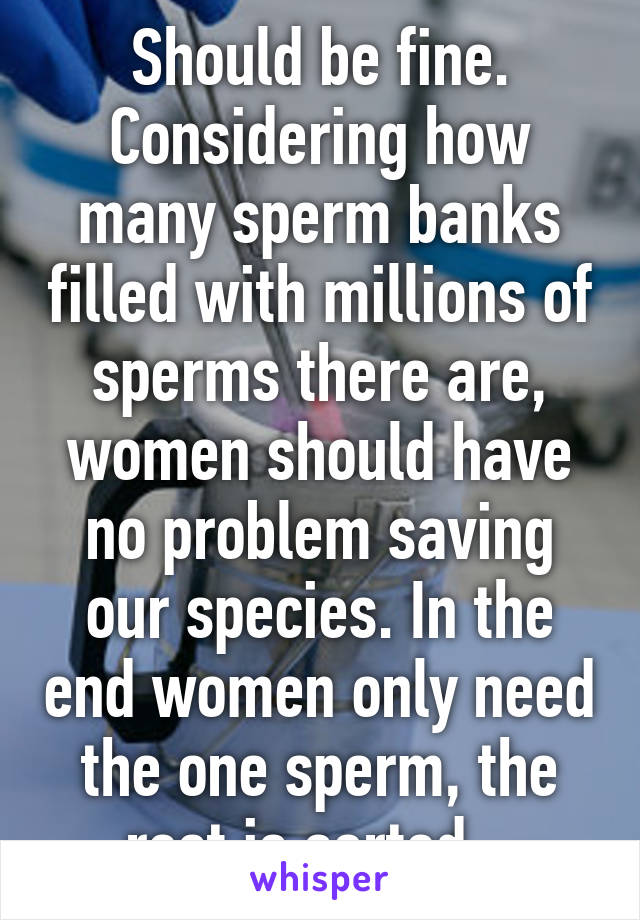 Should be fine. Considering how many sperm banks filled with millions of sperms there are, women should have no problem saving our species. In the end women only need the one sperm, the rest is sorted.  