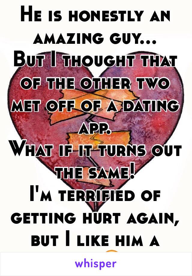 He is honestly an amazing guy...
But I thought that of the other two met off of a dating app.
What if it turns out the same! 
I'm terrified of getting hurt again, but I like him a lot.😔