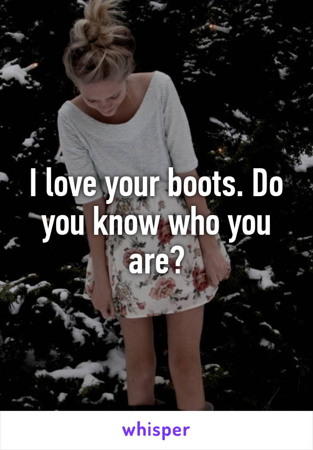 I love your boots. Do you know who you are?