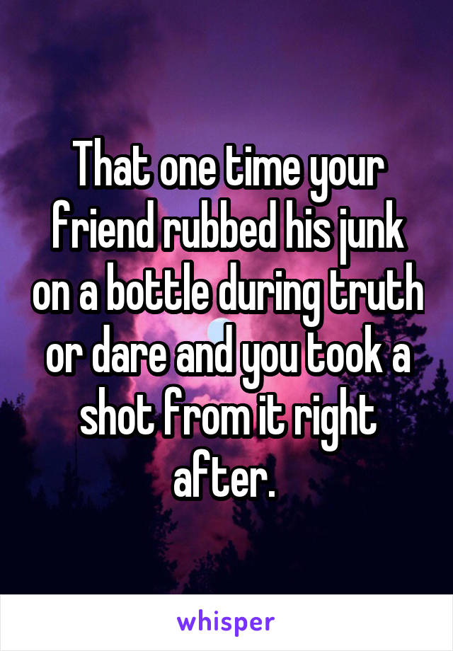That one time your friend rubbed his junk on a bottle during truth or dare and you took a shot from it right after. 