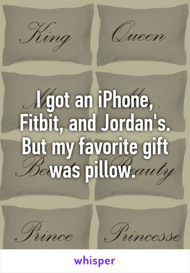 I got an iPhone, Fitbit, and Jordan's. But my favorite gift was pillow. 