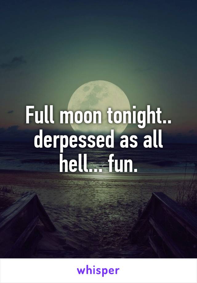 Full moon tonight.. derpessed as all hell... fun.