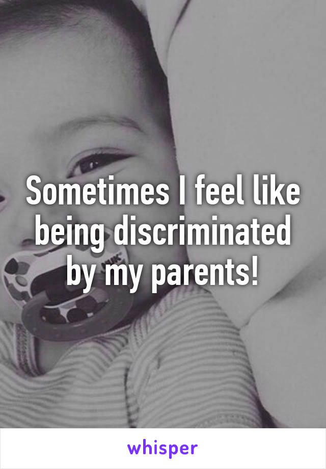 Sometimes I feel like being discriminated by my parents!