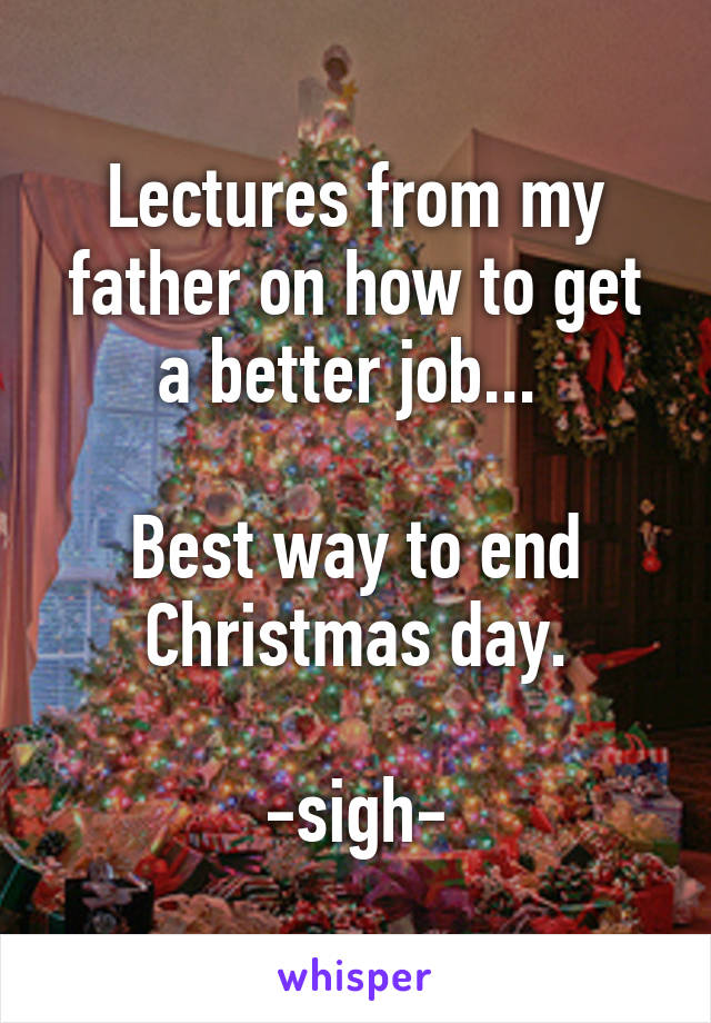 Lectures from my father on how to get a better job... 

Best way to end Christmas day.

-sigh-