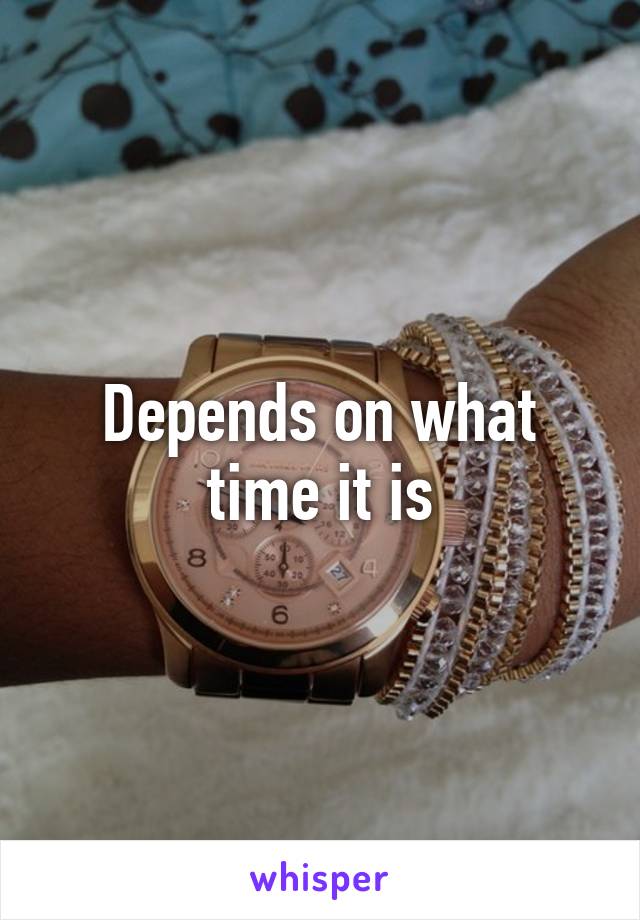 Depends on what
 time it is 