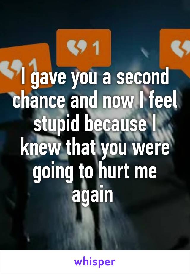 I gave you a second chance and now I feel stupid because I knew that you were going to hurt me again 