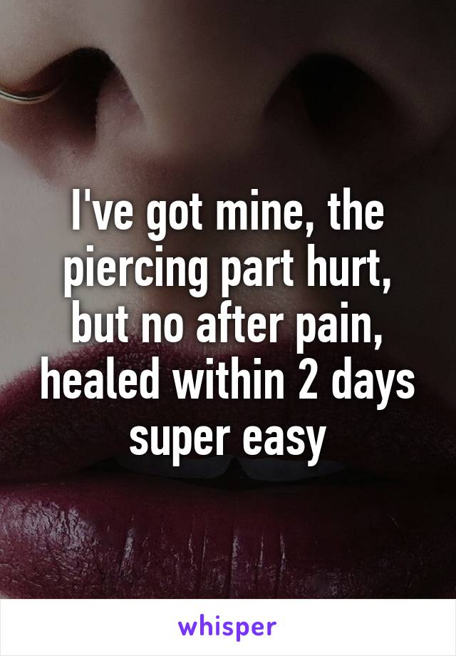 I've got mine, the piercing part hurt, but no after pain, healed within 2 days super easy