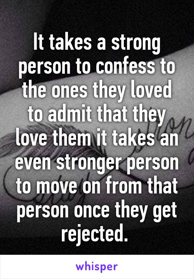 It takes a strong person to confess to the ones they loved to admit that they love them it takes an even stronger person to move on from that person once they get rejected. 