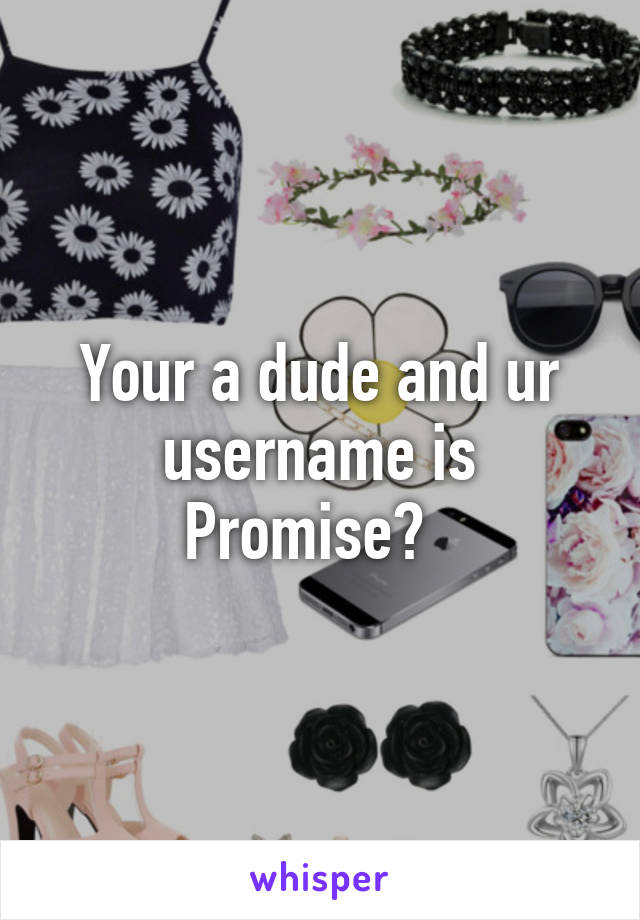 Your a dude and ur username is Promise?  