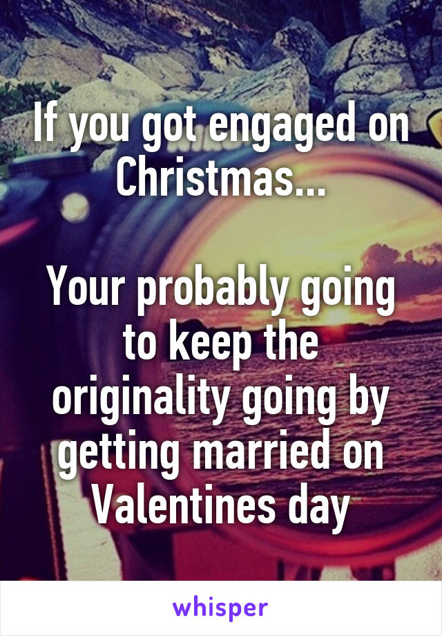 If you got engaged on Christmas...

Your probably going to keep the originality going by getting married on Valentines day