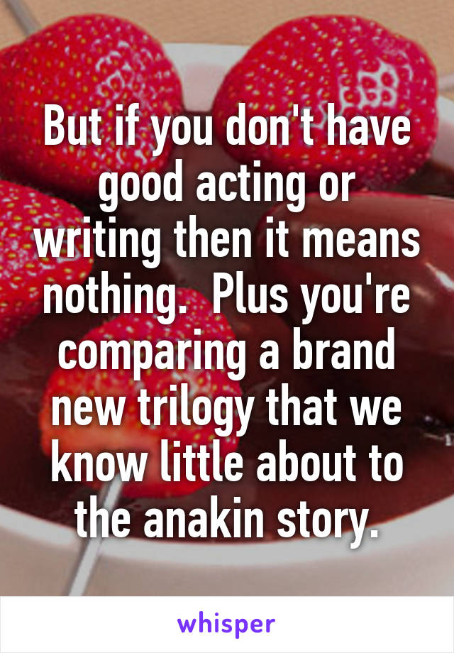 But if you don't have good acting or writing then it means nothing.  Plus you're comparing a brand new trilogy that we know little about to the anakin story.