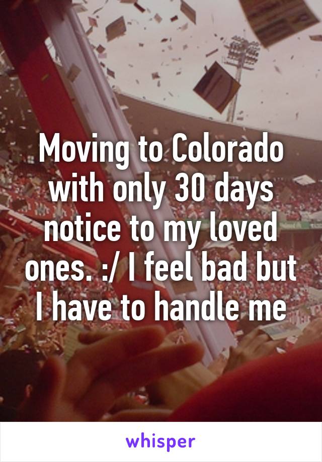 Moving to Colorado with only 30 days notice to my loved ones. :/ I feel bad but I have to handle me