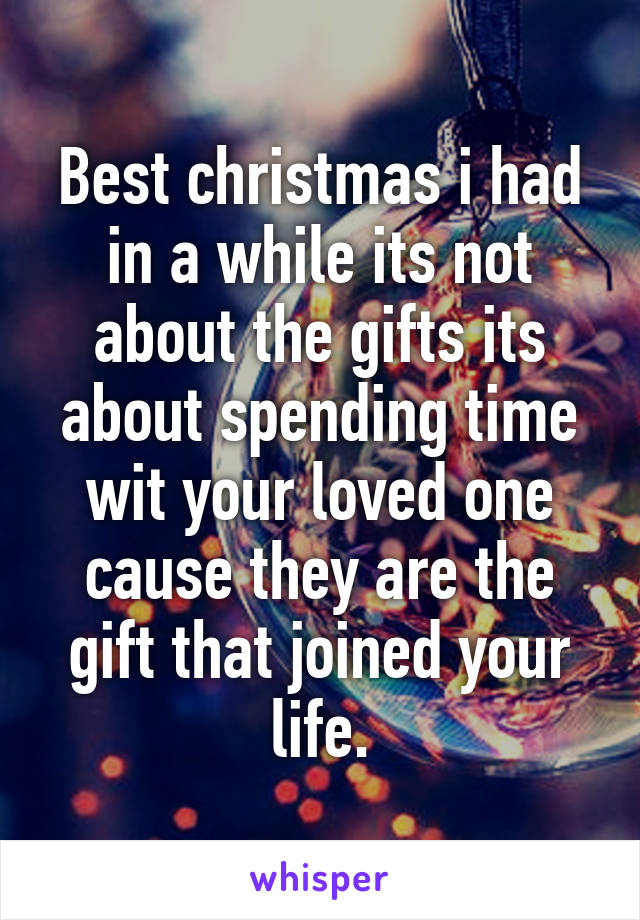 Best christmas i had in a while its not about the gifts its about spending time wit your loved one cause they are the gift that joined your life.