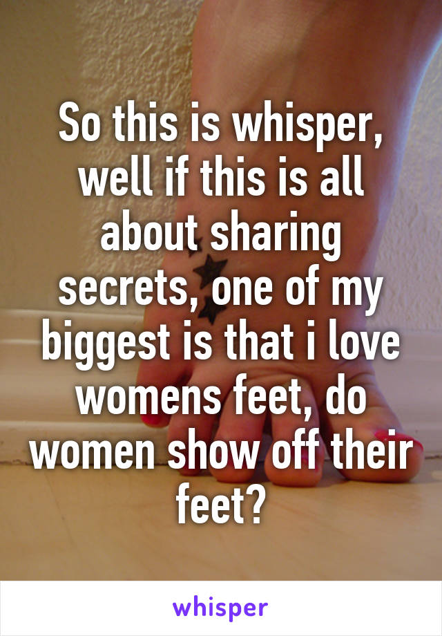 So this is whisper, well if this is all about sharing secrets, one of my biggest is that i love womens feet, do women show off their feet?